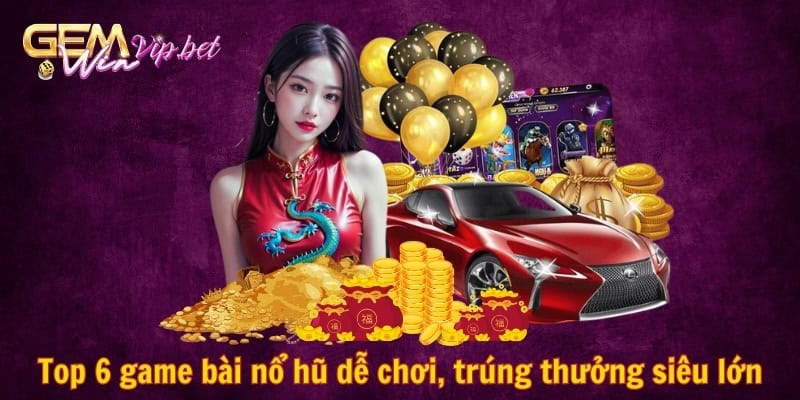 Top 6 game bài nổ hũ dễ chơi, trúng thưởng siêu lớn hiện nay